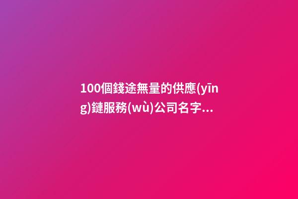 100個錢途無量的供應(yīng)鏈服務(wù)公司名字 參考這類好名-第1張-公司起名-玄機派